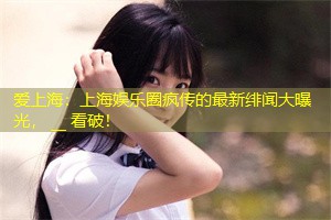 上海娱乐圈疯传的最新绯闻大曝光， __ 看破！